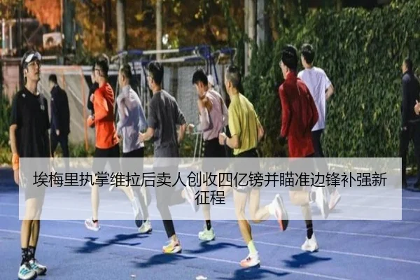 埃梅里执掌维拉后卖人创收四亿镑并瞄准边锋补强新征程